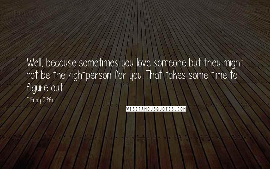 Emily Giffin Quotes: Well, because sometimes you love someone but they might not be the rightperson for you. That takes some time to figure out
