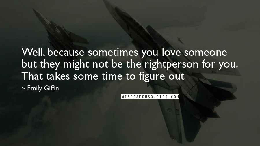 Emily Giffin Quotes: Well, because sometimes you love someone but they might not be the rightperson for you. That takes some time to figure out