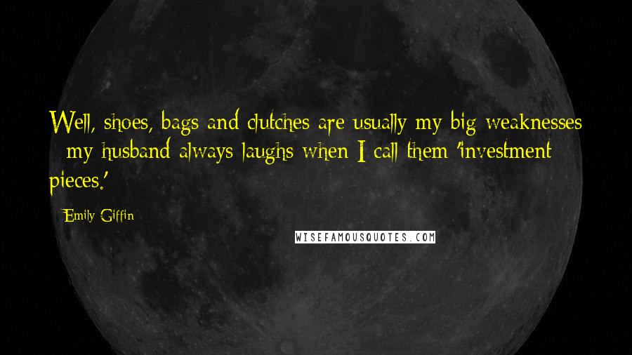 Emily Giffin Quotes: Well, shoes, bags and clutches are usually my big weaknesses - my husband always laughs when I call them 'investment pieces.'