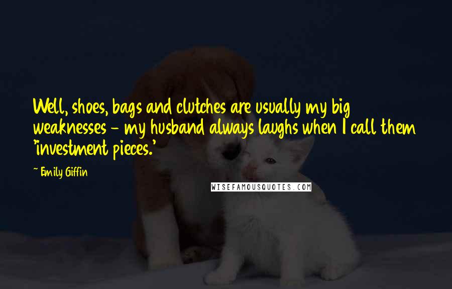 Emily Giffin Quotes: Well, shoes, bags and clutches are usually my big weaknesses - my husband always laughs when I call them 'investment pieces.'