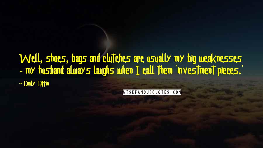 Emily Giffin Quotes: Well, shoes, bags and clutches are usually my big weaknesses - my husband always laughs when I call them 'investment pieces.'