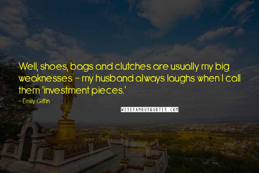 Emily Giffin Quotes: Well, shoes, bags and clutches are usually my big weaknesses - my husband always laughs when I call them 'investment pieces.'