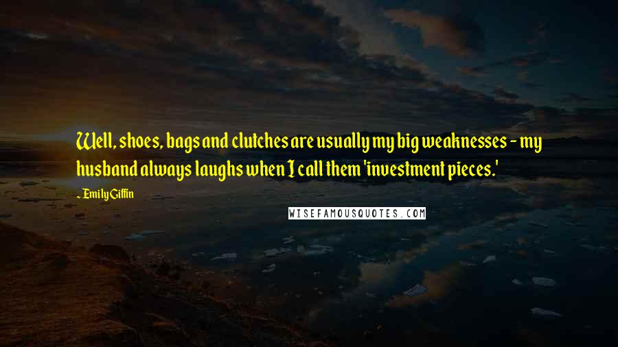 Emily Giffin Quotes: Well, shoes, bags and clutches are usually my big weaknesses - my husband always laughs when I call them 'investment pieces.'