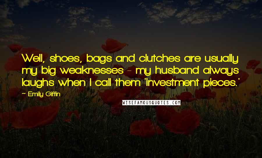 Emily Giffin Quotes: Well, shoes, bags and clutches are usually my big weaknesses - my husband always laughs when I call them 'investment pieces.'