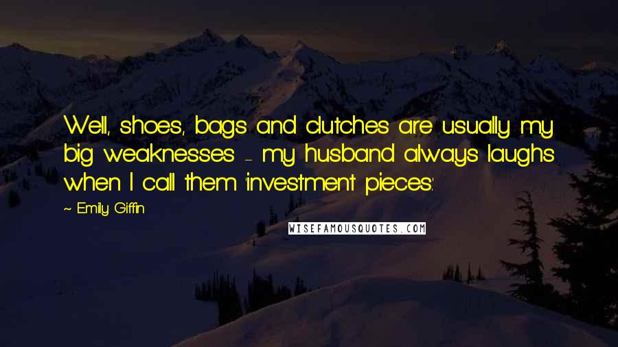 Emily Giffin Quotes: Well, shoes, bags and clutches are usually my big weaknesses - my husband always laughs when I call them 'investment pieces.'