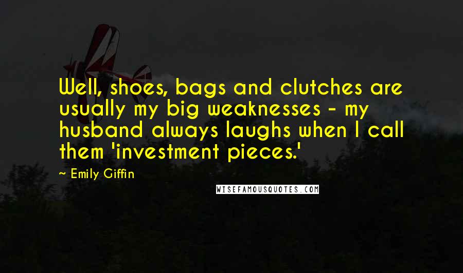 Emily Giffin Quotes: Well, shoes, bags and clutches are usually my big weaknesses - my husband always laughs when I call them 'investment pieces.'