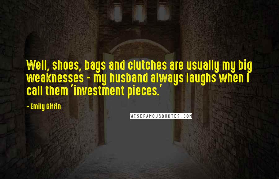 Emily Giffin Quotes: Well, shoes, bags and clutches are usually my big weaknesses - my husband always laughs when I call them 'investment pieces.'