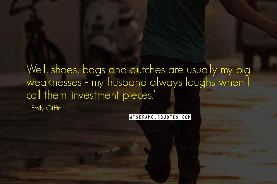 Emily Giffin Quotes: Well, shoes, bags and clutches are usually my big weaknesses - my husband always laughs when I call them 'investment pieces.'