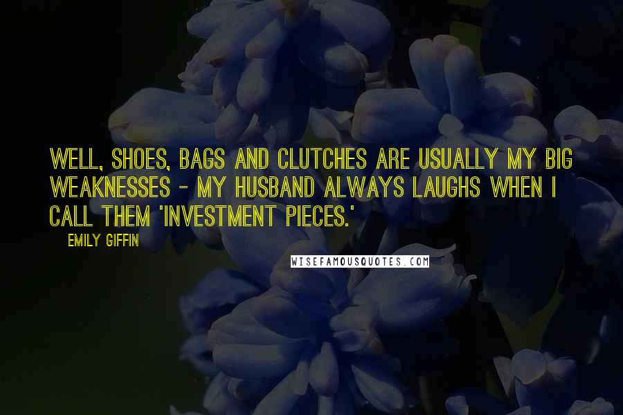 Emily Giffin Quotes: Well, shoes, bags and clutches are usually my big weaknesses - my husband always laughs when I call them 'investment pieces.'