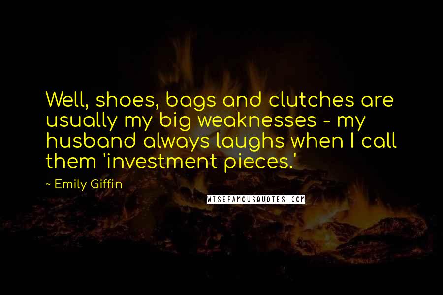 Emily Giffin Quotes: Well, shoes, bags and clutches are usually my big weaknesses - my husband always laughs when I call them 'investment pieces.'