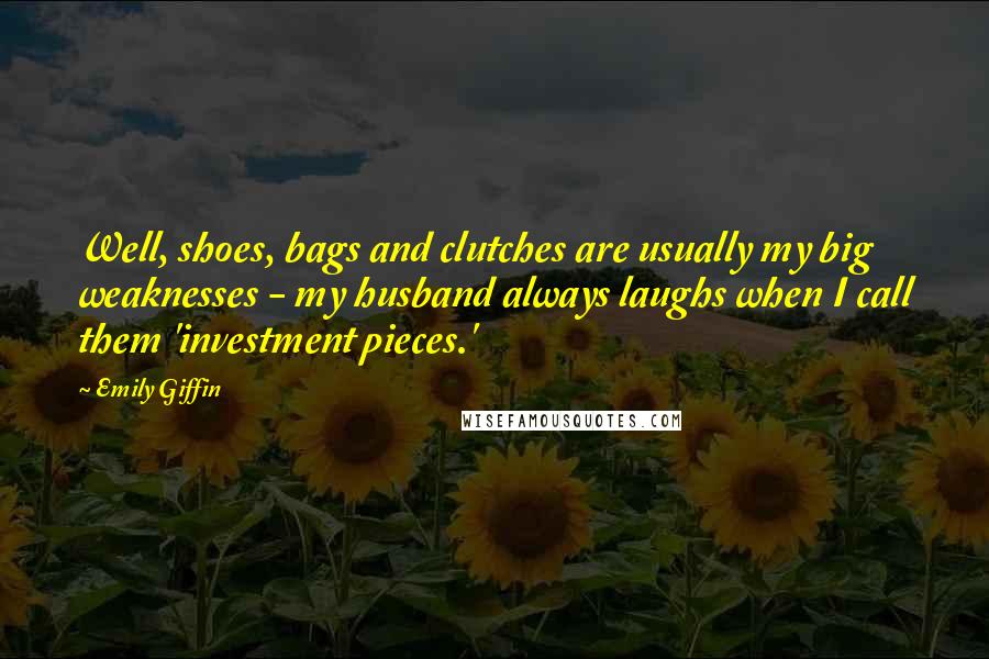 Emily Giffin Quotes: Well, shoes, bags and clutches are usually my big weaknesses - my husband always laughs when I call them 'investment pieces.'