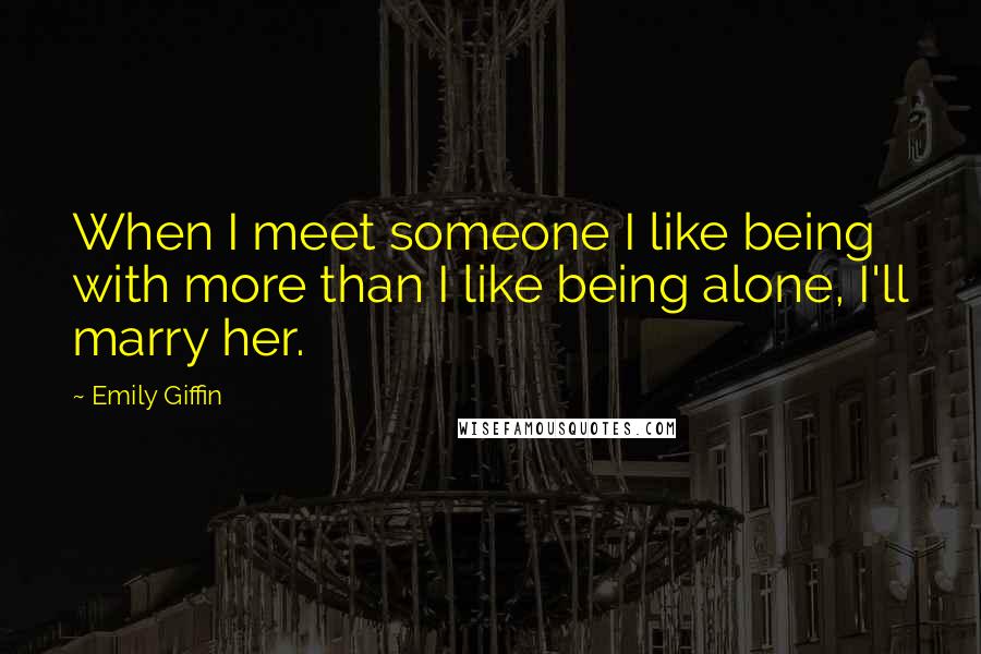 Emily Giffin Quotes: When I meet someone I like being with more than I like being alone, I'll marry her.