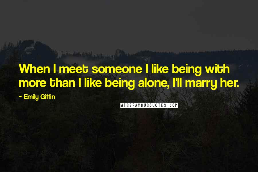 Emily Giffin Quotes: When I meet someone I like being with more than I like being alone, I'll marry her.