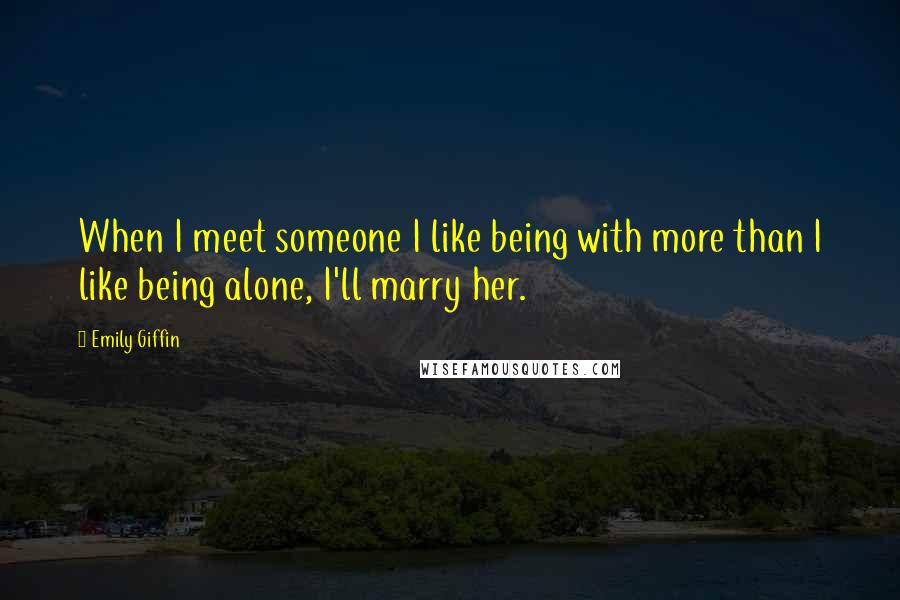 Emily Giffin Quotes: When I meet someone I like being with more than I like being alone, I'll marry her.