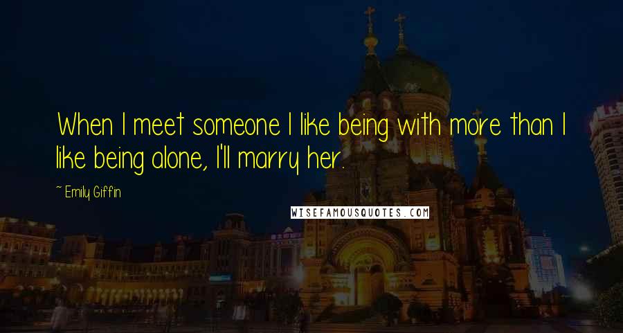 Emily Giffin Quotes: When I meet someone I like being with more than I like being alone, I'll marry her.