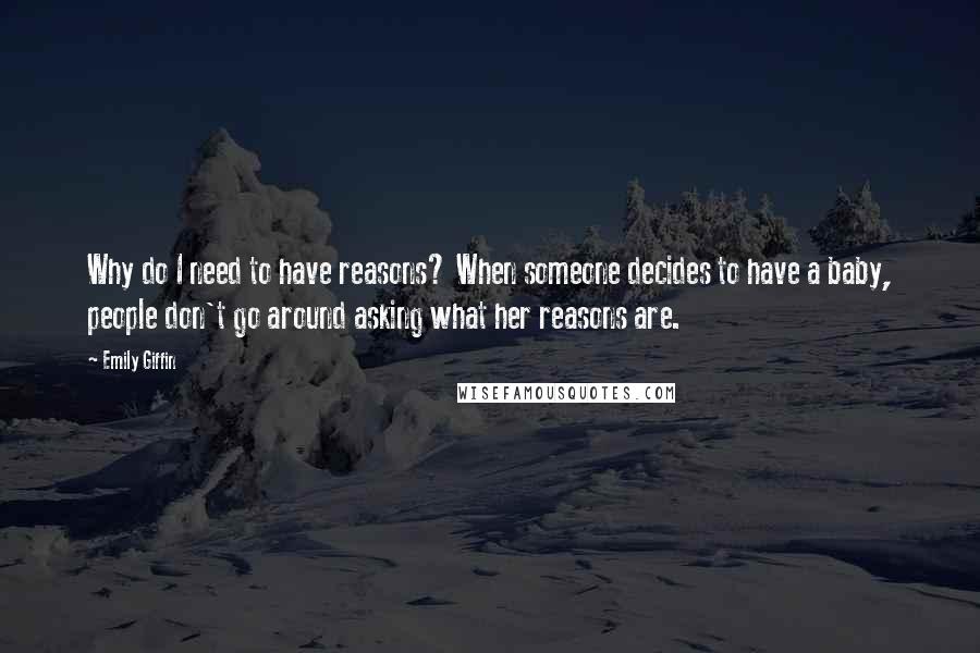 Emily Giffin Quotes: Why do I need to have reasons? When someone decides to have a baby, people don't go around asking what her reasons are.