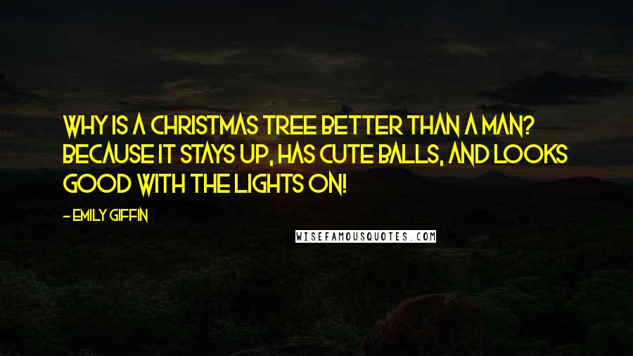 Emily Giffin Quotes: Why is a Christmas tree better than a man? Because it stays up, has cute balls, and looks good with the lights on!