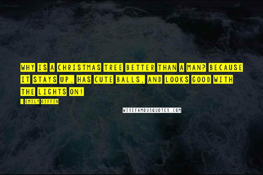 Emily Giffin Quotes: Why is a Christmas tree better than a man? Because it stays up, has cute balls, and looks good with the lights on!