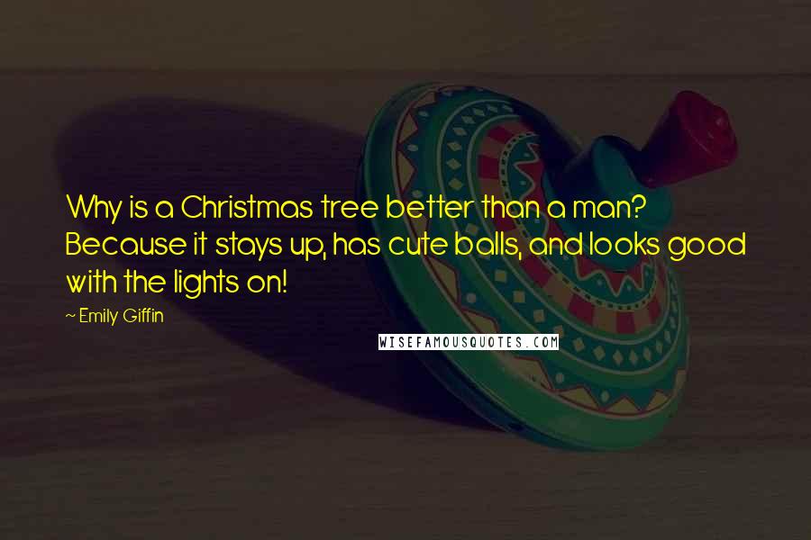 Emily Giffin Quotes: Why is a Christmas tree better than a man? Because it stays up, has cute balls, and looks good with the lights on!