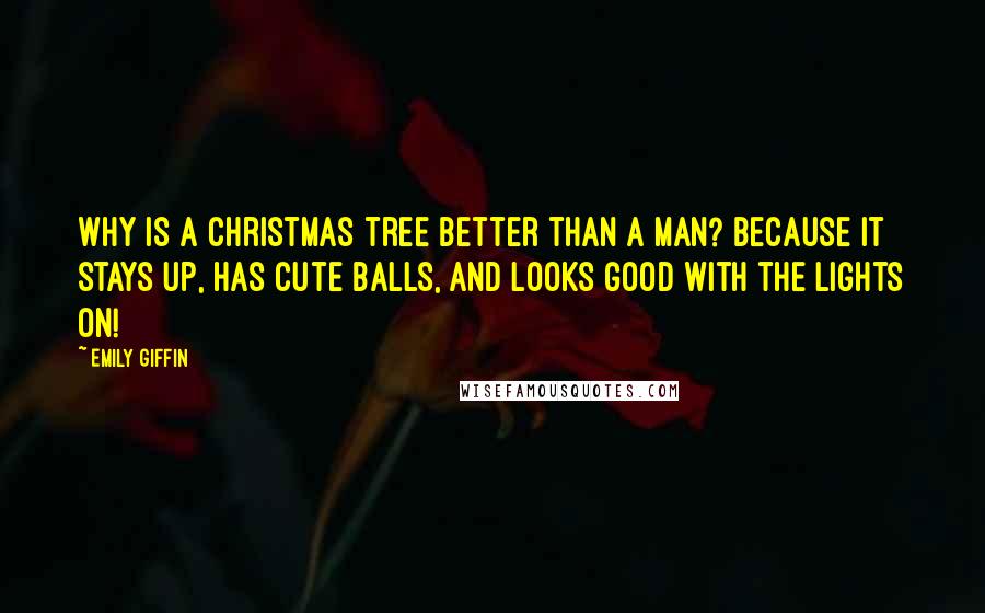 Emily Giffin Quotes: Why is a Christmas tree better than a man? Because it stays up, has cute balls, and looks good with the lights on!