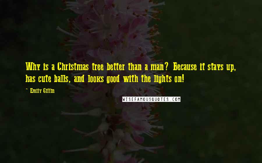 Emily Giffin Quotes: Why is a Christmas tree better than a man? Because it stays up, has cute balls, and looks good with the lights on!