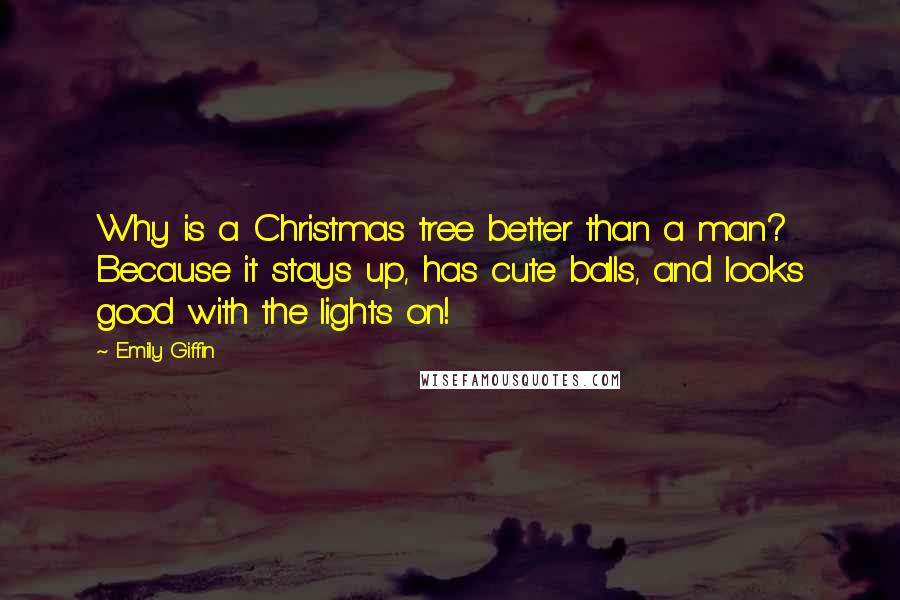 Emily Giffin Quotes: Why is a Christmas tree better than a man? Because it stays up, has cute balls, and looks good with the lights on!