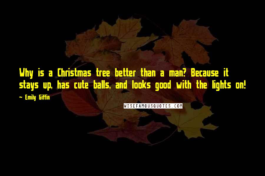 Emily Giffin Quotes: Why is a Christmas tree better than a man? Because it stays up, has cute balls, and looks good with the lights on!