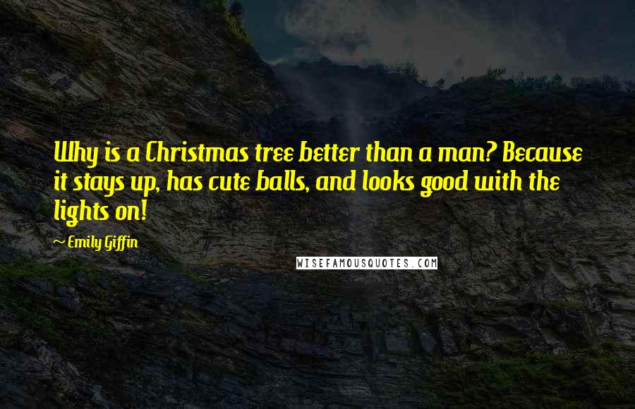 Emily Giffin Quotes: Why is a Christmas tree better than a man? Because it stays up, has cute balls, and looks good with the lights on!