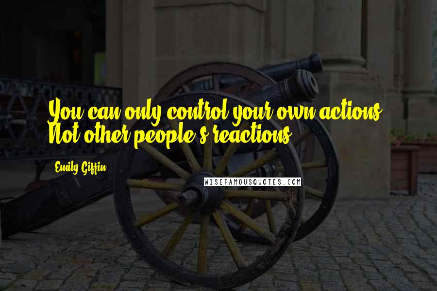 Emily Giffin Quotes: You can only control your own actions. Not other people's reactions.