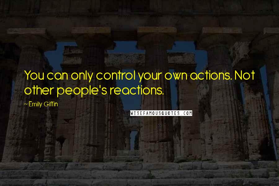 Emily Giffin Quotes: You can only control your own actions. Not other people's reactions.