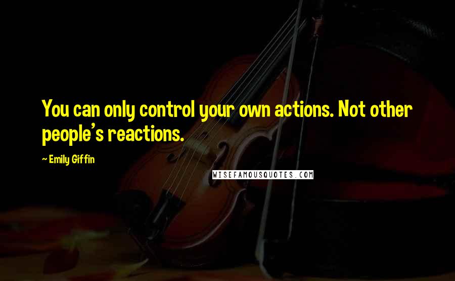 Emily Giffin Quotes: You can only control your own actions. Not other people's reactions.
