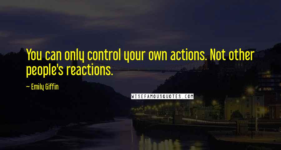 Emily Giffin Quotes: You can only control your own actions. Not other people's reactions.