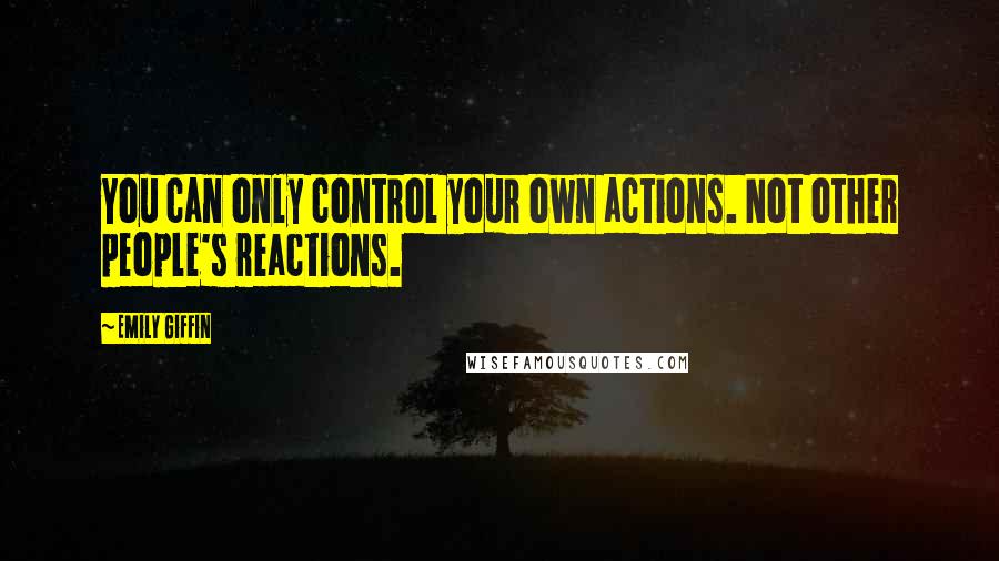 Emily Giffin Quotes: You can only control your own actions. Not other people's reactions.