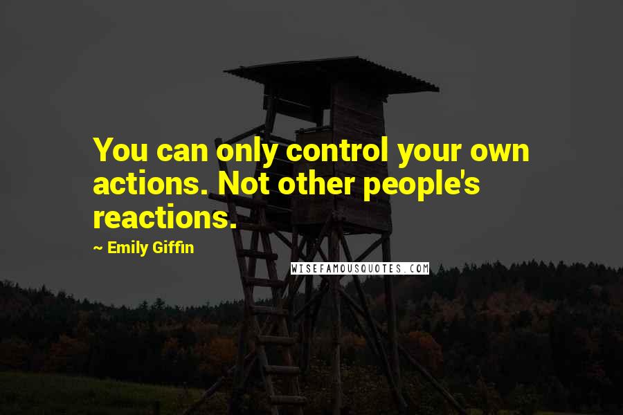 Emily Giffin Quotes: You can only control your own actions. Not other people's reactions.