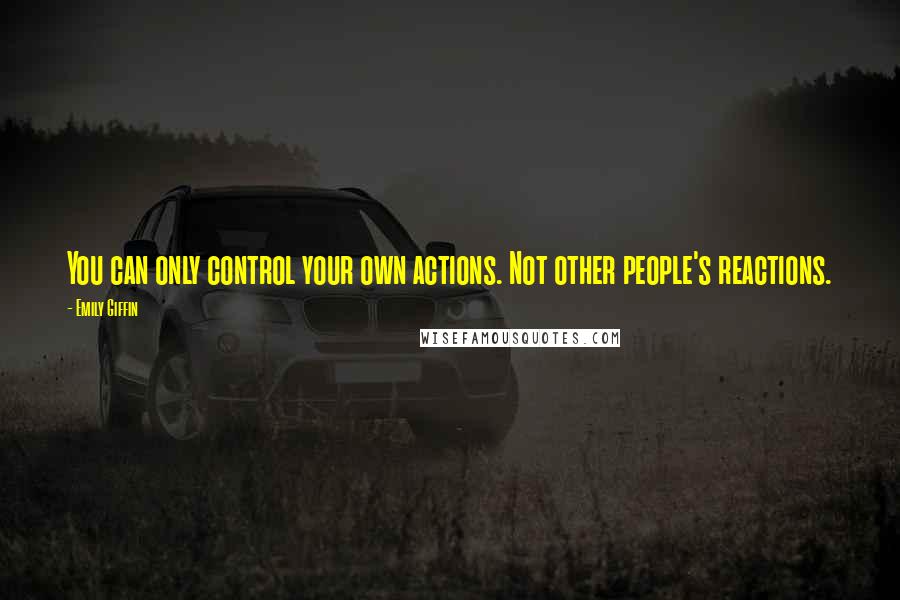 Emily Giffin Quotes: You can only control your own actions. Not other people's reactions.