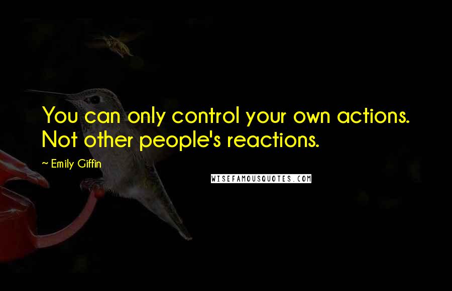 Emily Giffin Quotes: You can only control your own actions. Not other people's reactions.