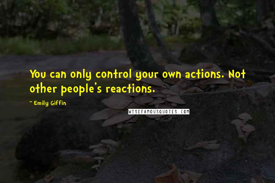 Emily Giffin Quotes: You can only control your own actions. Not other people's reactions.