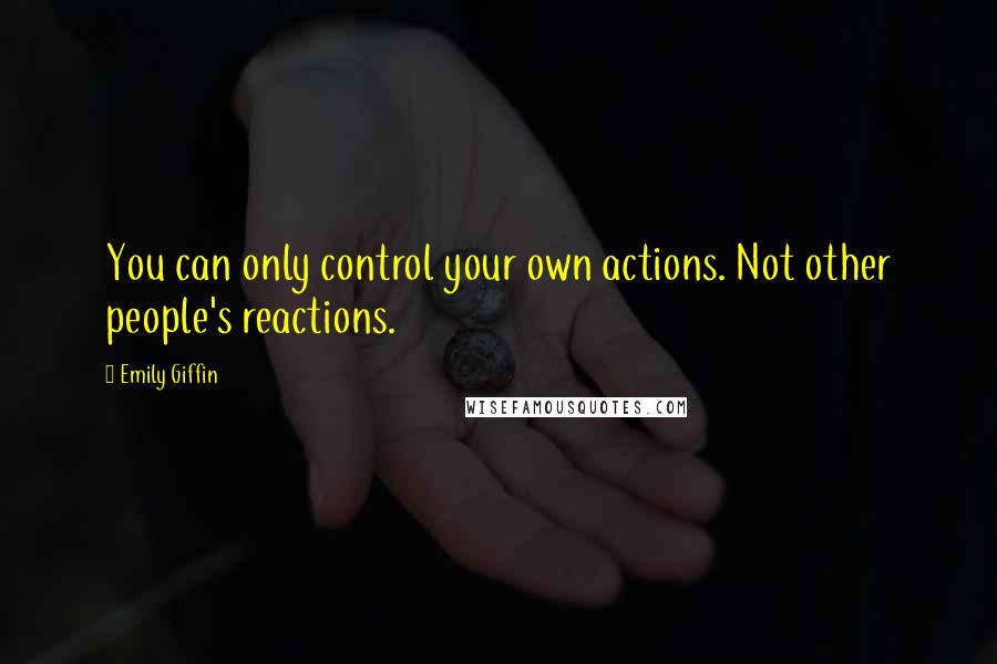 Emily Giffin Quotes: You can only control your own actions. Not other people's reactions.