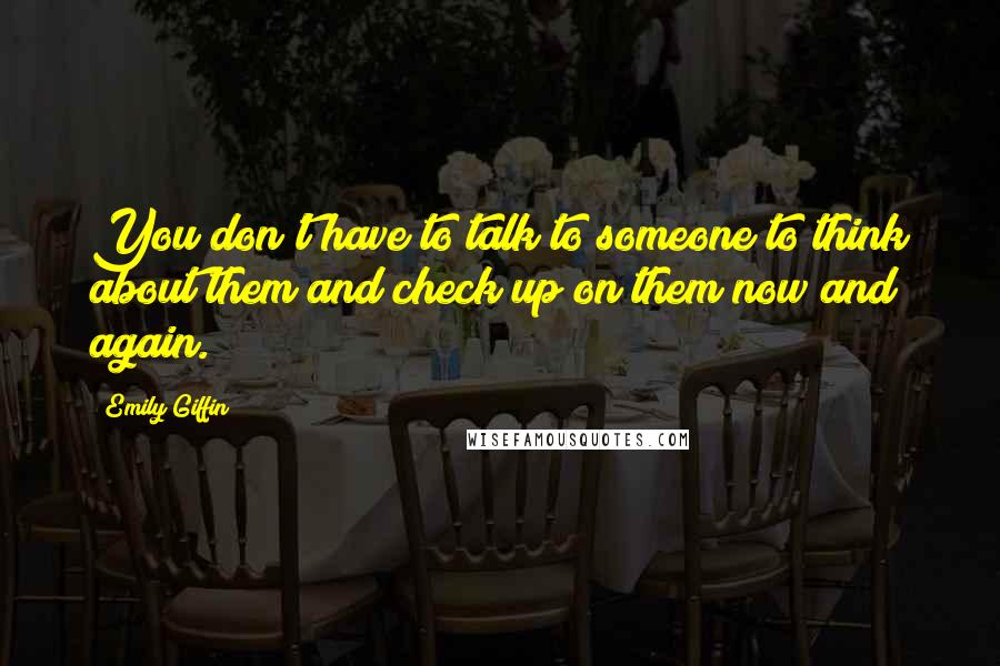 Emily Giffin Quotes: You don't have to talk to someone to think about them and check up on them now and again.