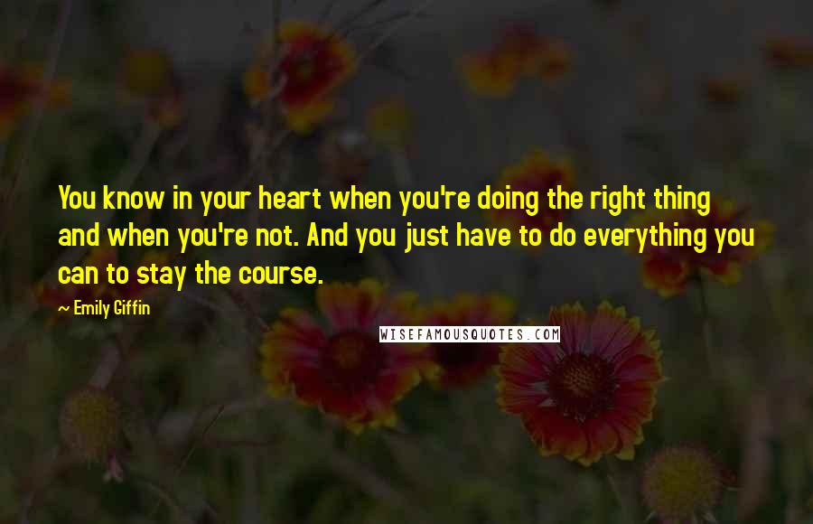 Emily Giffin Quotes: You know in your heart when you're doing the right thing and when you're not. And you just have to do everything you can to stay the course.