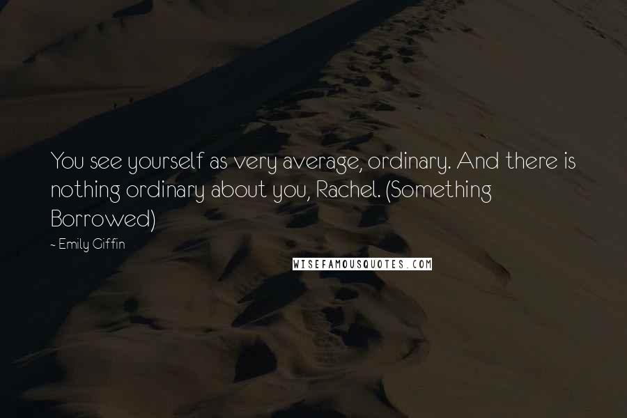 Emily Giffin Quotes: You see yourself as very average, ordinary. And there is nothing ordinary about you, Rachel. (Something Borrowed)