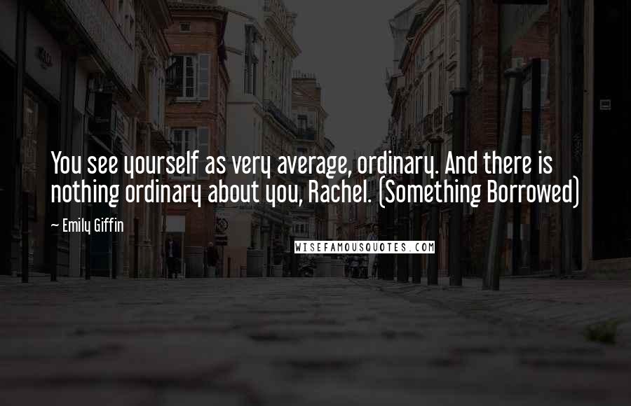 Emily Giffin Quotes: You see yourself as very average, ordinary. And there is nothing ordinary about you, Rachel. (Something Borrowed)