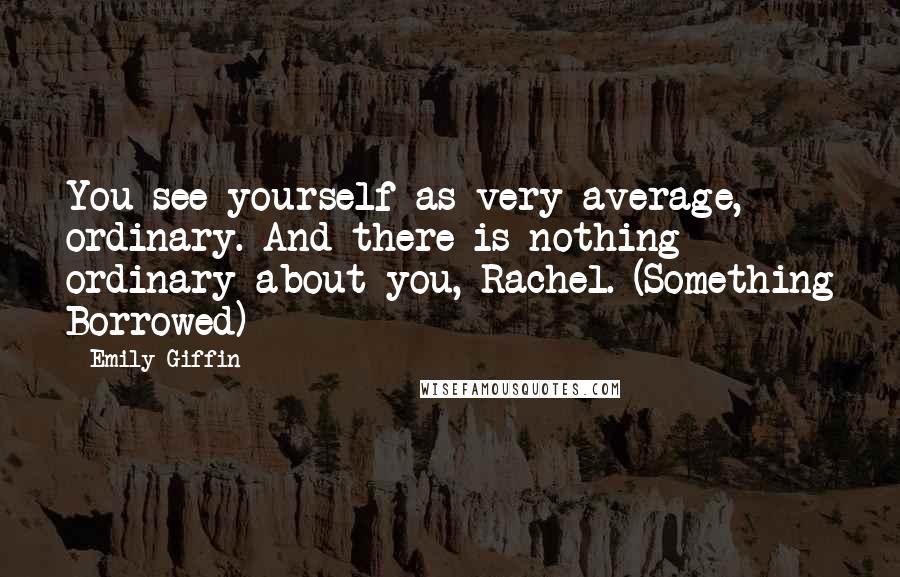 Emily Giffin Quotes: You see yourself as very average, ordinary. And there is nothing ordinary about you, Rachel. (Something Borrowed)