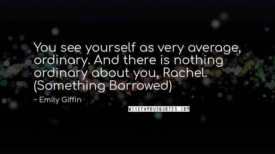 Emily Giffin Quotes: You see yourself as very average, ordinary. And there is nothing ordinary about you, Rachel. (Something Borrowed)