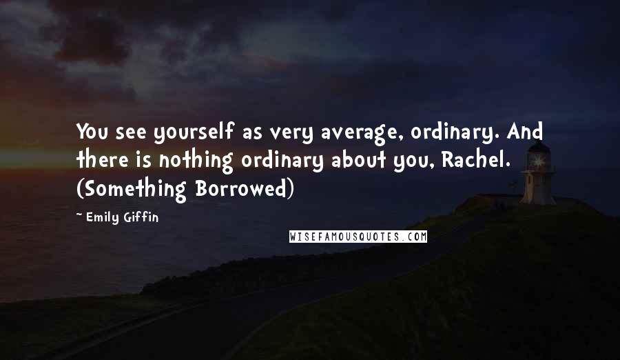 Emily Giffin Quotes: You see yourself as very average, ordinary. And there is nothing ordinary about you, Rachel. (Something Borrowed)