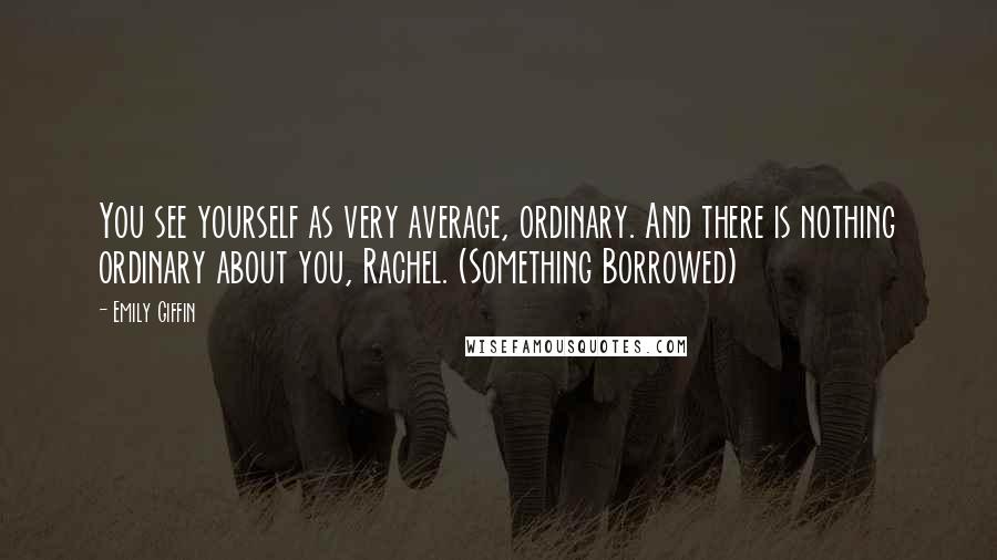 Emily Giffin Quotes: You see yourself as very average, ordinary. And there is nothing ordinary about you, Rachel. (Something Borrowed)