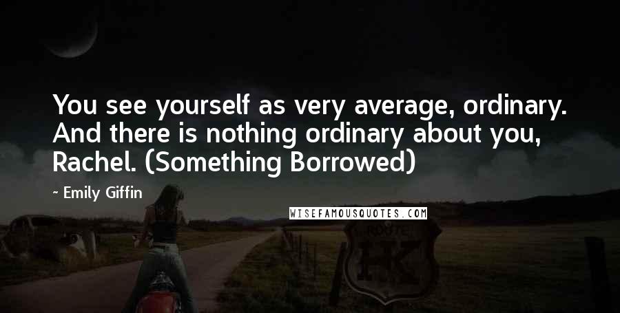 Emily Giffin Quotes: You see yourself as very average, ordinary. And there is nothing ordinary about you, Rachel. (Something Borrowed)