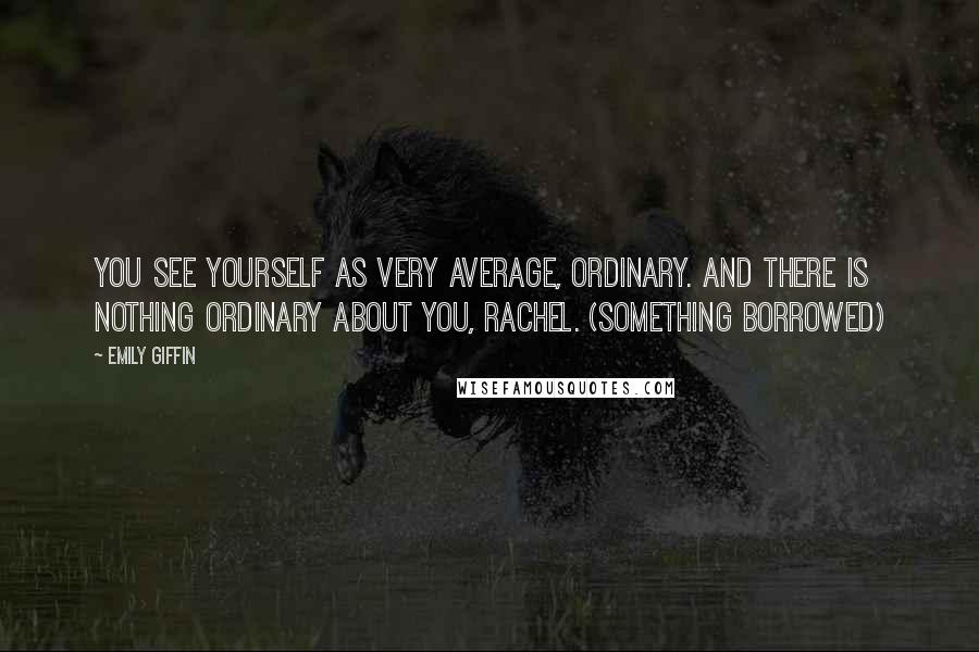 Emily Giffin Quotes: You see yourself as very average, ordinary. And there is nothing ordinary about you, Rachel. (Something Borrowed)