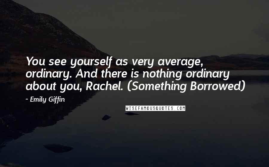 Emily Giffin Quotes: You see yourself as very average, ordinary. And there is nothing ordinary about you, Rachel. (Something Borrowed)