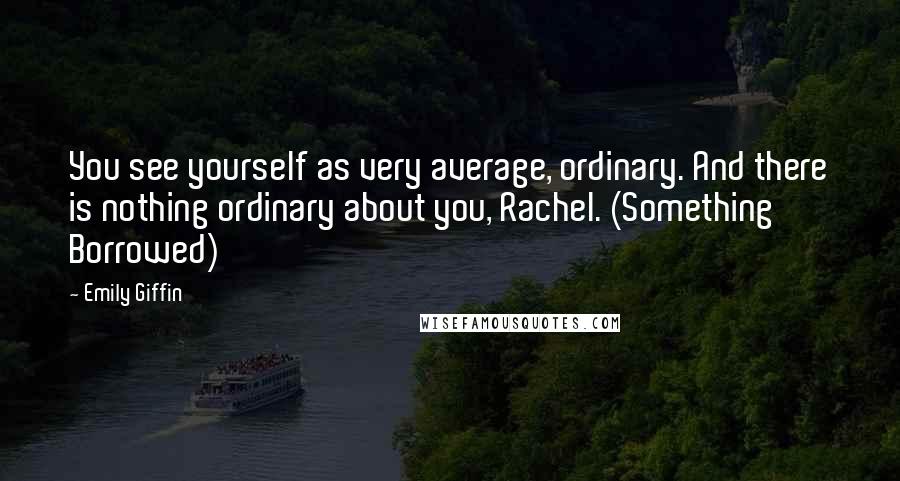 Emily Giffin Quotes: You see yourself as very average, ordinary. And there is nothing ordinary about you, Rachel. (Something Borrowed)